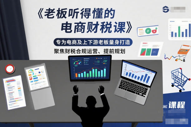 老板听得懂的电商财税课,专为电商及上下游老板量身打造,聚焦财税合规运营、提前规划-智富思维学堂