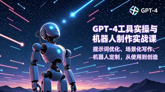 GPT-4工具实操与机器人制作实战课：提示词优化、场景化写作、机器人定制，从使用到创造-智富思维学堂