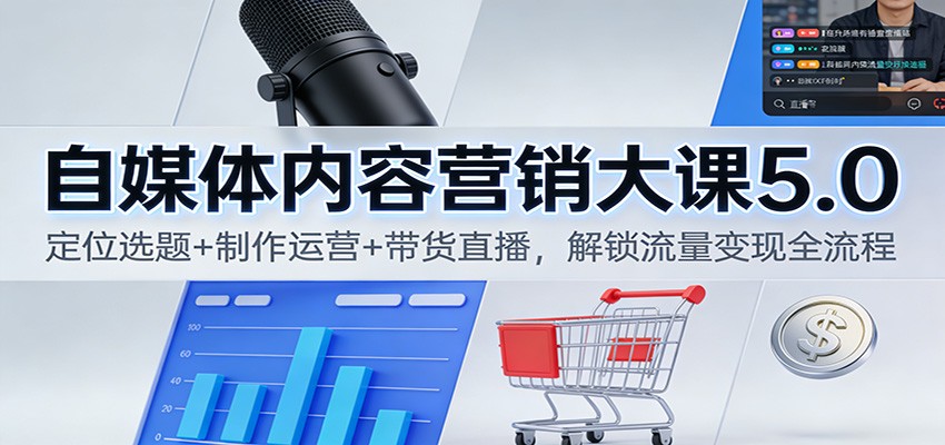 自媒体内容营销大课5.0：定位选题+制作运营+带货直播，解锁流量变现全流程-智富思维学堂