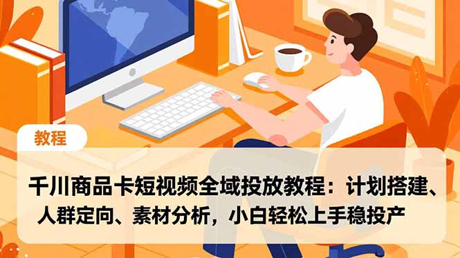 千川商品卡短视频全域投放教程：计划搭建、人群定向、素材分析，小白轻松上手稳投产-智富思维学堂