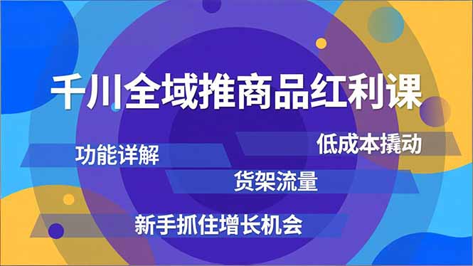 千川全域推商品红利课，功能详解、低成本撬动、货架流量，新手抓住增长机会-智富思维学堂