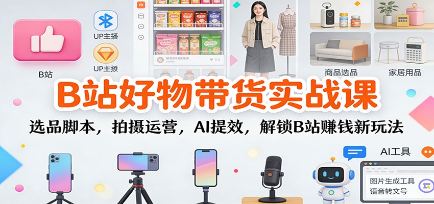 B站好物带货实战课:选品脚本,拍摄运营,AI提效,解锁B站赚钱新玩法-智富思维学堂
