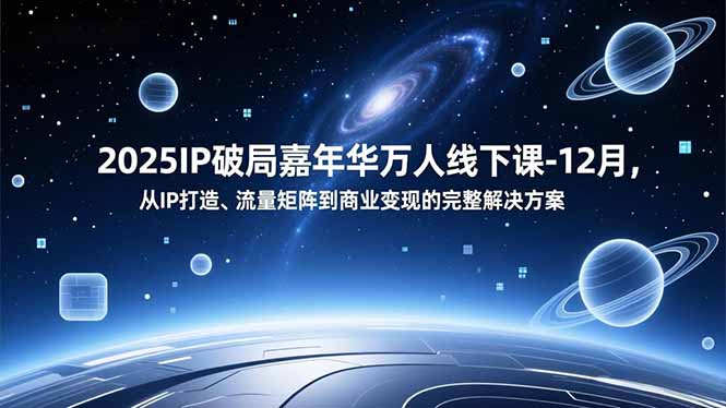 2025IP破局嘉年华万人线下课-12月，从IP打造、流量矩阵到商业变现的完整解决方案-智富思维学堂