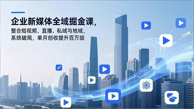 企业新媒体全域掘金课，整合短视频、直播、私域与地域，系统破局，单月创收提升百万级-智富思维学堂