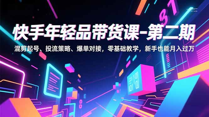快手年轻品带货课-第二期，混剪起号、投流策略、爆单对接，零基础教学，新手也能月入过万-智富思维学堂