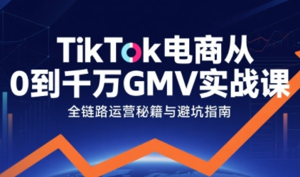 TikTok电商从0到千万GMV实战课，从0到1拆解实战秘籍(更新)-智富思维学堂
