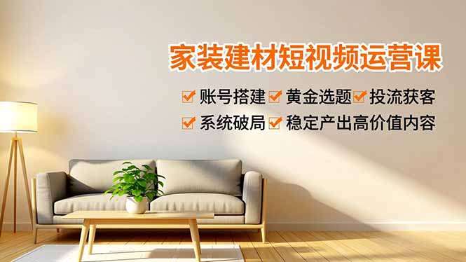 家装建材短视频运营课，账号搭建、黄金选题、投流获客，系统破局，稳定产出高价值内容-智富思维学堂