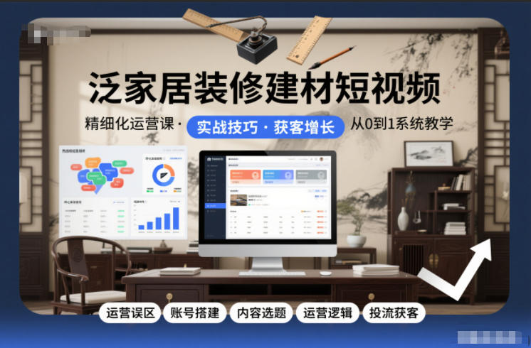 泛家居装修建材短视频精细化运营课，运营误区+账号搭建+内容选题+运营逻辑+投流获客-智富思维学堂