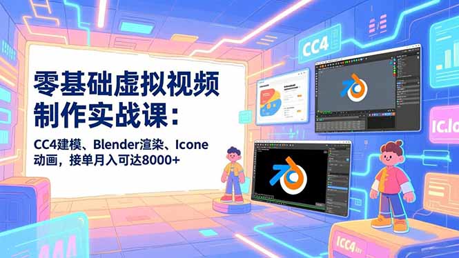 零基础虚拟视频制作实战课:CC4建模、Blender渲染、Iclone动画,接单月入可达8000+-智富思维学堂