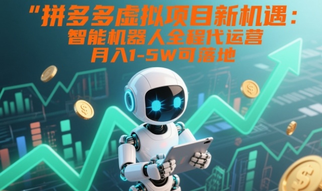 拼多多虚拟项目新机遇：智能机器人全程代运营，月入1-5W可落地【揭秘】-智富思维学堂