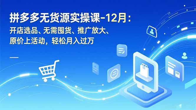 拼多多无货源实操课-12月:开店选品、无需囤货、推广放大、原价上活动,轻松月入过万-智富思维学堂