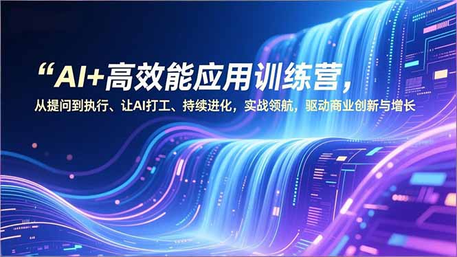 AI+高效能应用训练营，从提问到执行、让AI打工、持续进化，实战领航，驱动商业创新与增长-智富思维学堂