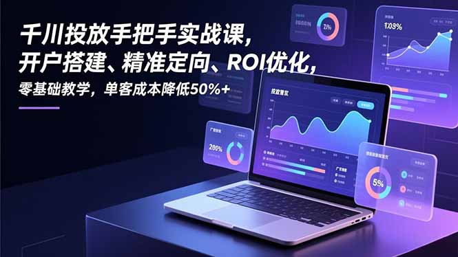 千川投放手把手实战课，开户搭建、精准定向、ROI优化，零基础教学，单客成本降低50%+-智富思维学堂