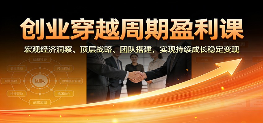 创业穿越周期盈利课：宏观经济洞察、顶层战略、团队搭建，实现持续成长稳定变现-智富思维学堂