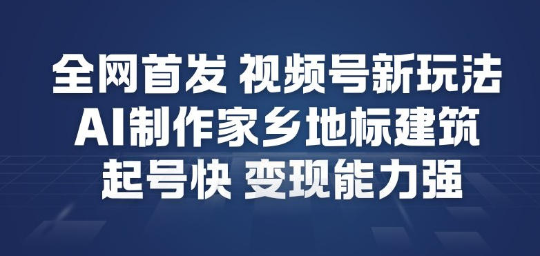 全网首发，视频号新玩法，AI制作家乡地标建筑，起号快，变现能力强-智富思维学堂