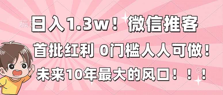 日入1.3w！微信推客，首批红利，未来10年最大的风口，0门槛，人人可做！-智富思维学堂