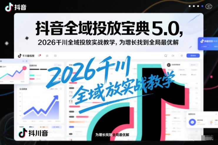 抖音全域投放宝典5.0，2026千川全域投放实战教学，为增长找到全局最优解-智富思维学堂