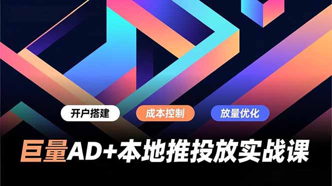 巨量AD+本地推投放实战课，开户搭建、成本控制、放量优化，有效提升商家线上获客与转化效率-智富思维学堂