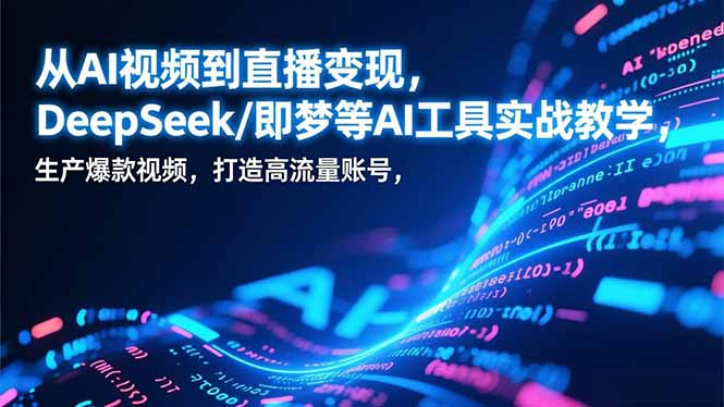 从AI视频到直播变现，DeepSeek/即梦等AI工具实战教学，生产爆款视频，打造高流量账号-智富思维学堂