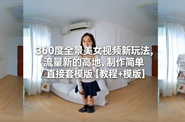 360度全景美女视频新玩法，流量新的高地，制作简单直接套模版【教程+模版】-智富思维学堂