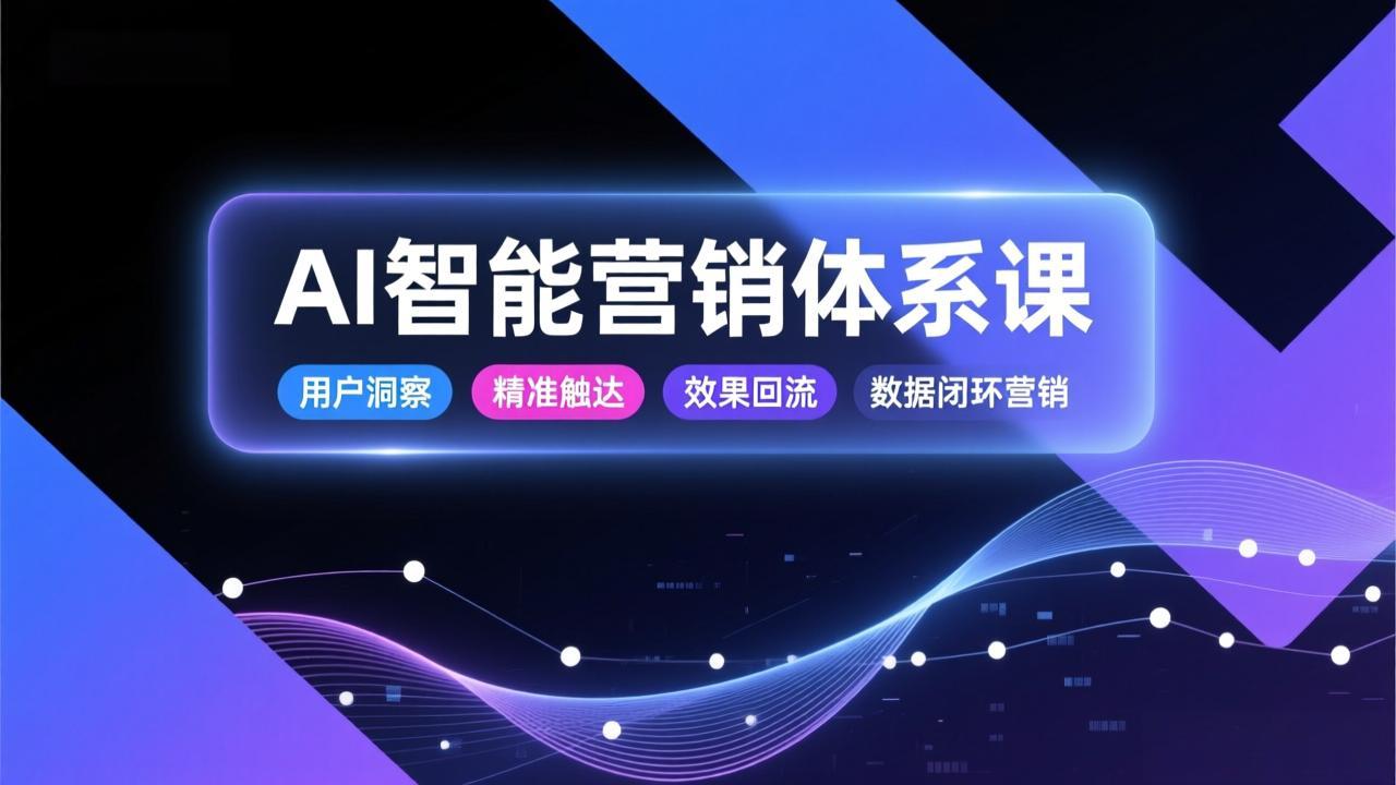 AI智能营销体系课,从用户洞察、精准触达到效果回流的数据闭环营销,提升整体营销效率与转化率-智富思维学堂