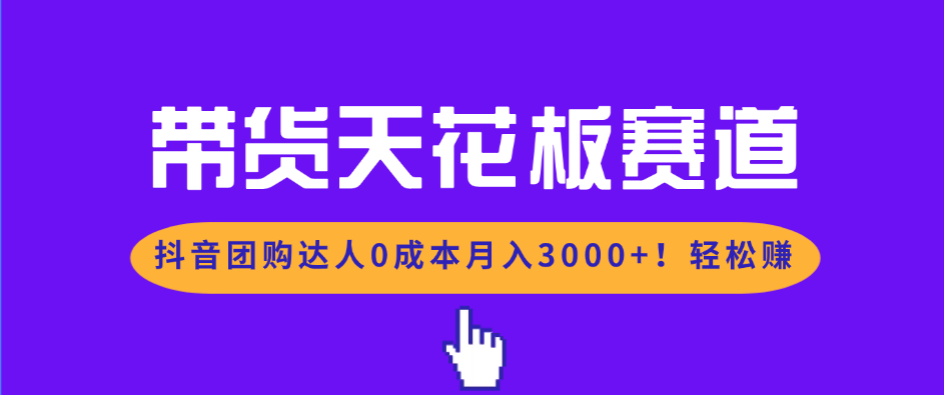 带货天花板赛道，抖音团购达人0成本月入3000+!轻松赚-智富思维学堂