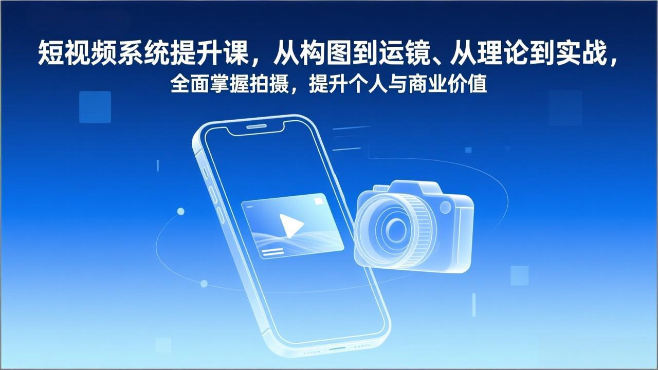 短视频系统提升课，从构图到运镜、从理论到实战，全面掌握拍摄，提升个人与商业价值-智富思维学堂