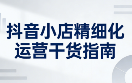 无缺·抖音店铺精细化运营干货指南新版(更新2026)-智富思维学堂