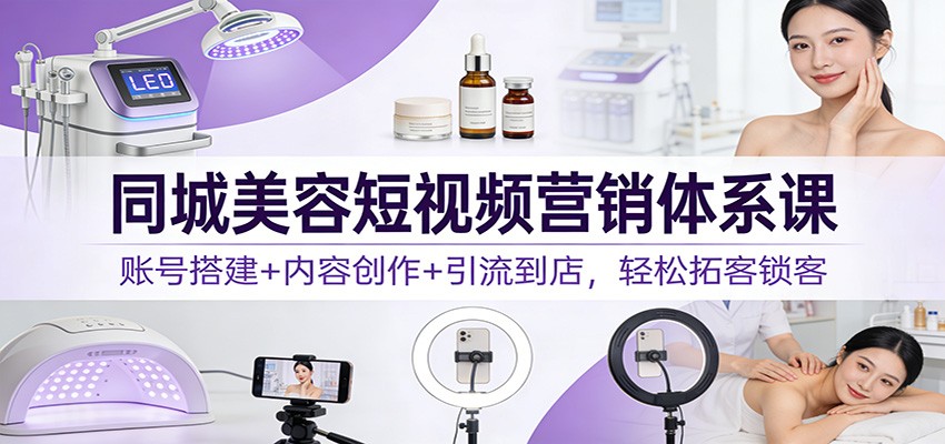 同城美容短视频营销体系课:账号搭建+内容创作+引流到店,轻松拓客锁客-智富思维学堂