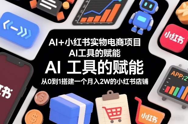 AI+小红书实物电商项目，AI工具的赋能，从0到1搭建一个月入2W的小红书店铺-智富思维学堂