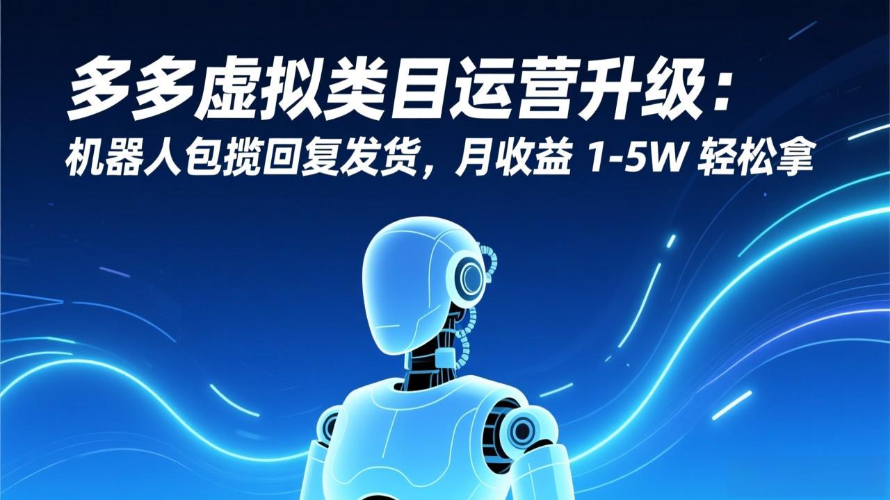 多多虚拟类目运营升级:机器人包揽回复发货,月收益 1-5W 轻松拿-智富思维学堂