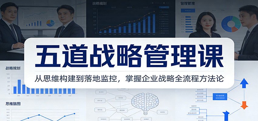 五道战略管理课：从思维构建到落地监控，掌握企业战略全流程方法论-智富思维学堂