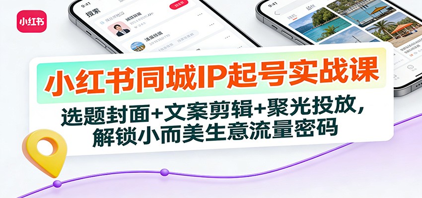小红书同城IP起号实战课：选题封面+文案剪辑+聚光投放，解锁小而美生意流量密码-智富思维学堂