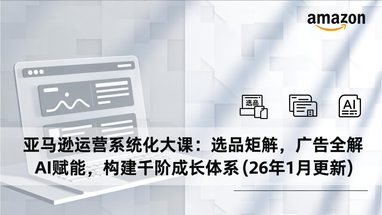 亚马逊运营系统化大课:选品矩阵,广告全解,AI赋能,构建千阶成长体系(26年1月更新-智富思维学堂