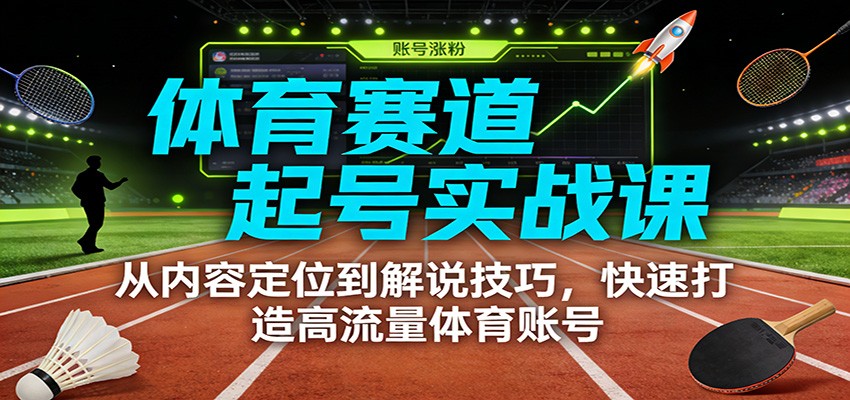体育赛道起号实战课:从内容定位到解说技巧,快速打造高流量体育账号-智富思维学堂