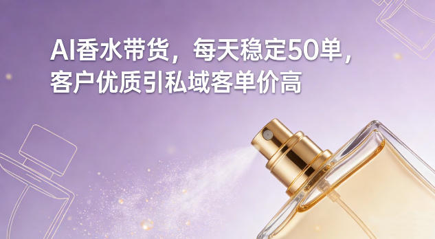 AI香水带货，每天稳定50单，客户优质引私域客单价高-智富思维学堂