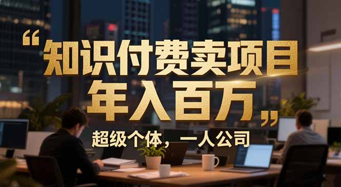 从0到年入百万:超级个体实战心得公开,个人IP×精准引流×成交系统全拆解-智富思维学堂