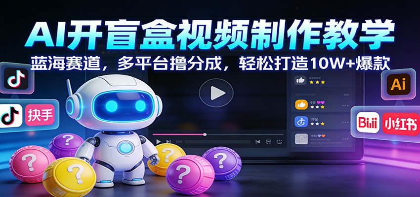 AI开盲盒视频制作教学：蓝海赛道，多平台撸分成，轻松打造10W+爆款-智富思维学堂