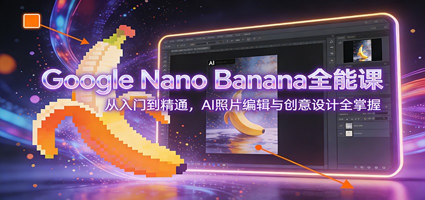 Google Nano Banana全能课:从入门到精通,AI照片编辑与创意设计全掌握-智富思维学堂