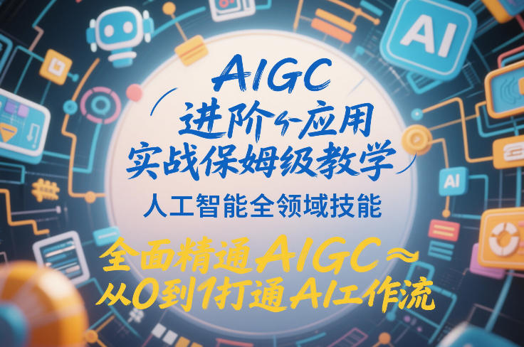 AIGC进阶应用实战保姆级教学，人工智能全领域技能，全面精通AIGC从0到1打通AI工作流-智富思维学堂