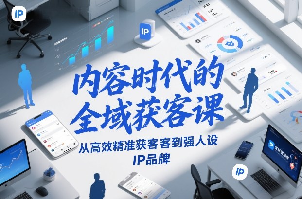内容时代的全域获客课，从高效精准获客到强人设IP品牌-智富思维学堂