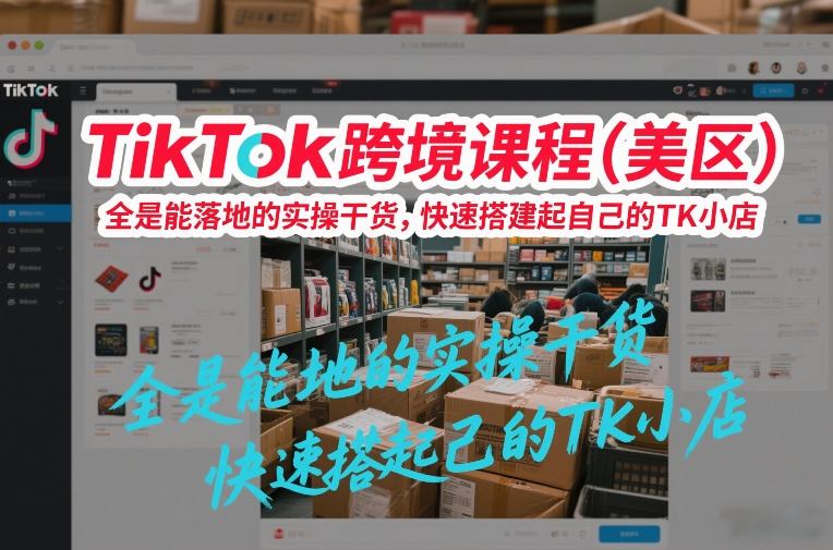 TikTok跨境课程(美区),全是能落地的实操干货,快速搭建起自己的TK小店-智富思维学堂