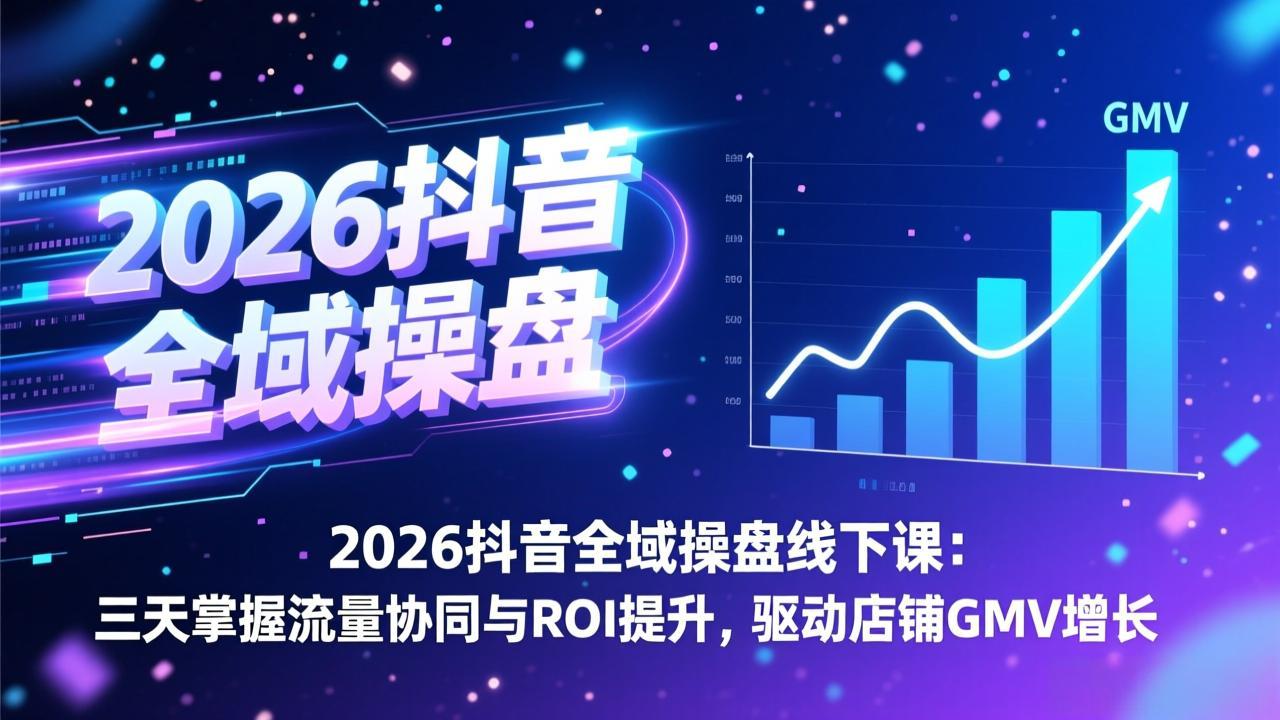 2026抖音全域操盘线下课:三天掌握流量协同与ROI提升,驱动店铺GMV增长-智富思维学堂