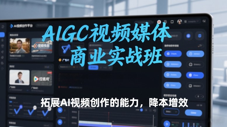 AIGC视频媒体商业实战班，拓展AI视频创作的能力，降本增效-智富思维学堂