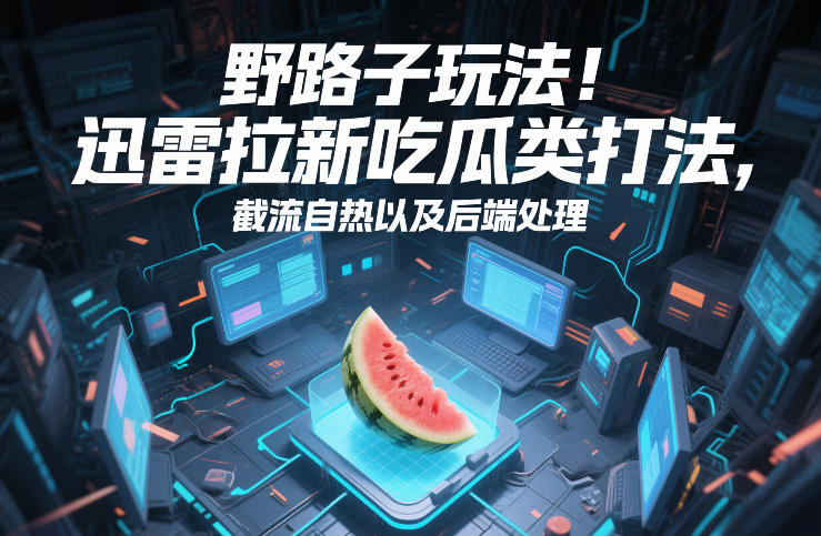 野路子玩法！迅雷拉新吃瓜类打法，截流自热以及后端处理-智富思维学堂