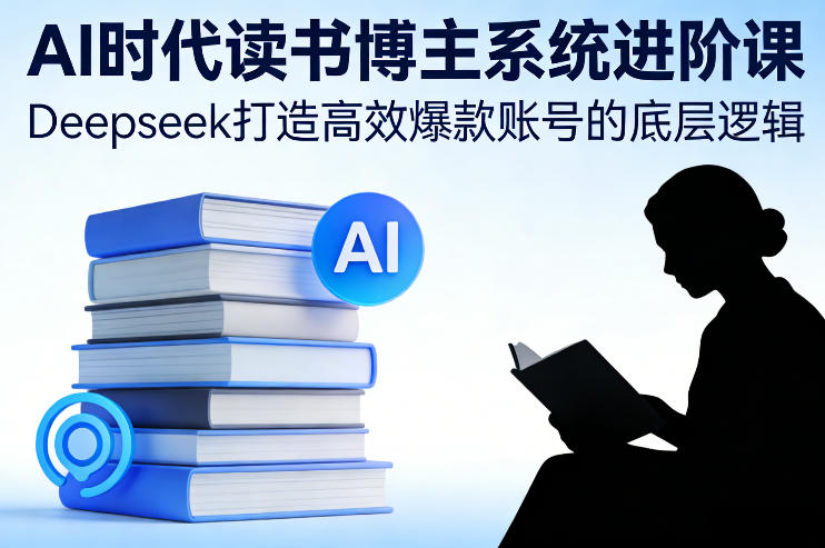 AI时代读书博主系统进阶课,Deepseek打造高效爆款账号的底层逻辑-智富思维学堂