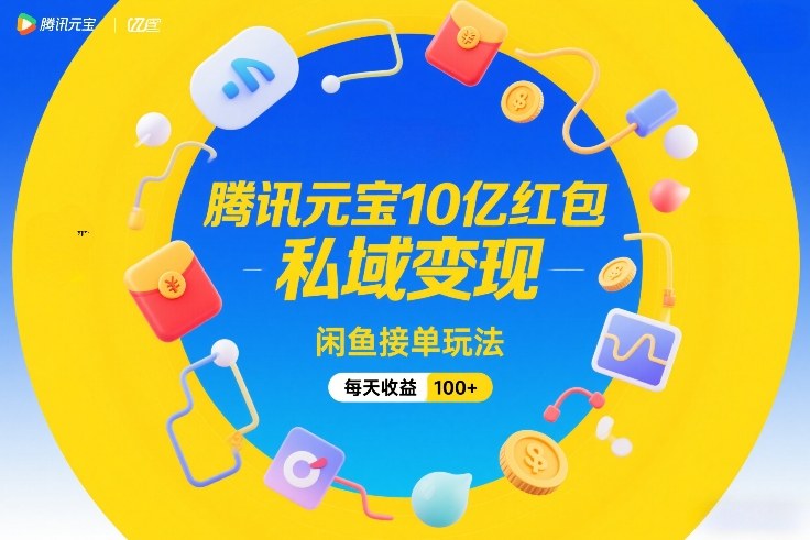 腾讯元宝10亿红包,私域变现,闲鱼接单玩法,每天收益100+-智富思维学堂