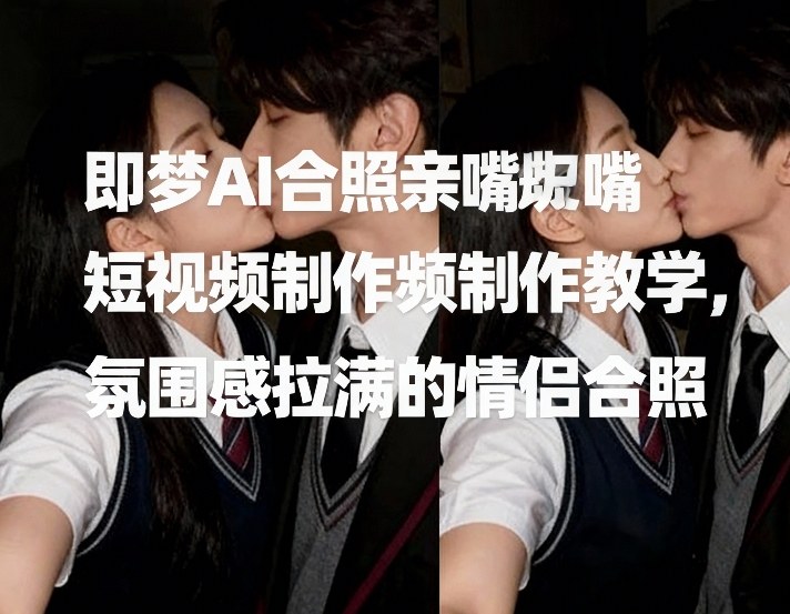 即梦AI合照亲嘴短视频制作教学,氛围感拉满的情侣合照-智富思维学堂