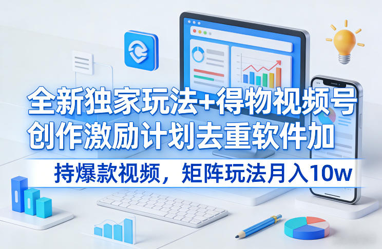 全新独家玩法+得物视频号创作激励计划去重软件加持爆款视频，矩阵玩法月入10w+【揭秘】-智富思维学堂