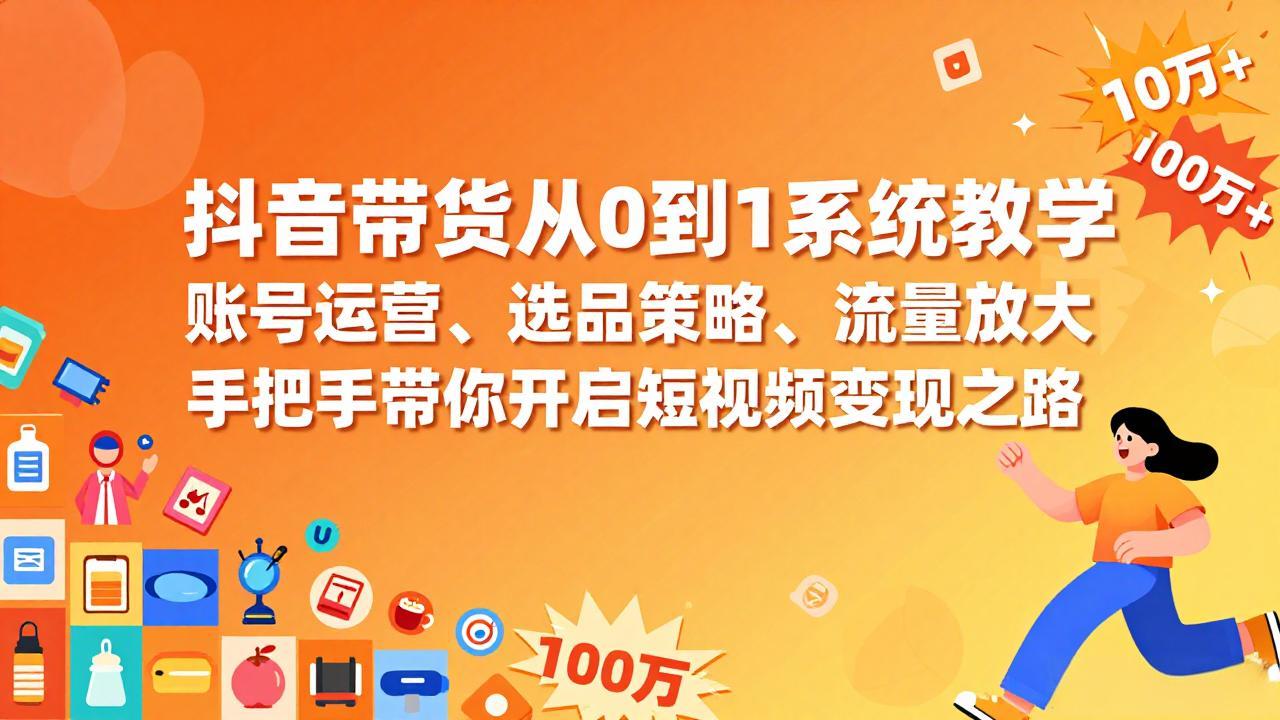 抖音带货从0到1系统教学，账号运营、选品策略、流量放大，手把手带你开启短视频变现之路-智富思维学堂